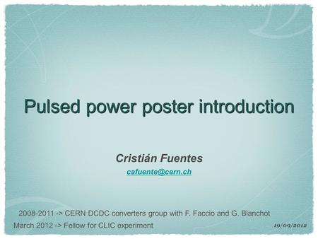 Pulsed power poster introduction Cristián Fuentes 19/09/2012 2008-2011 -> CERN DCDC converters group with F. Faccio and G. Blanchot March.