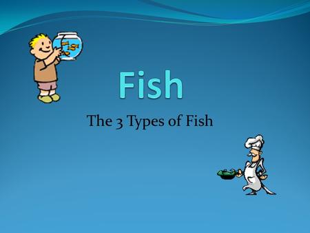 The 3 Types of Fish. What is a fish? Fishies are not just for dinner, sometimes they are good for LUNCH too!!! Just kidding! But seriously, they are.
