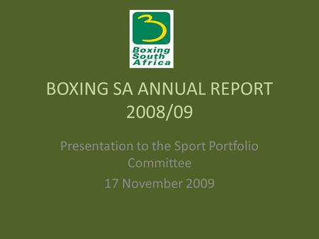 BOXING SA ANNUAL REPORT 2008/09 Presentation to the Sport Portfolio Committee 17 November 2009.