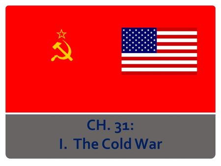 CH. 31: I. The Cold War. A. Origins of Cold War 1. DuringWorld War II: Russia on Allied forces 2. West staunchly anti-communist 3. Germany: split between.
