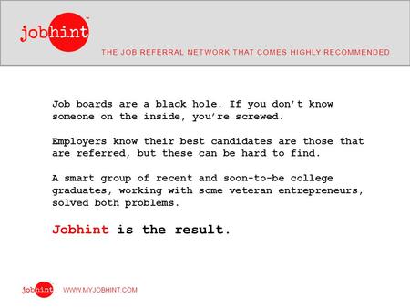THE JOB REFERRAL NETWORK THAT COMES HIGHLY RECOMMENDED WWW.MYJOBHINT.COM Job boards are a black hole. If you don’t know someone on the inside, you’re screwed.