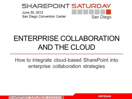 #SPSSAN June 30, 2012 San Diego Convention Center ENTERPRISE COLLABORATION AND THE CLOUD How to integrate cloud-based SharePoint into enterprise collaboration.