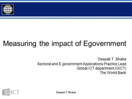 Deepak T. Bhatia Measuring the impact of Egovernment Deepak T. Bhatia Sectoral and E-government Applications Practice Lead Global ICT department (GICT)