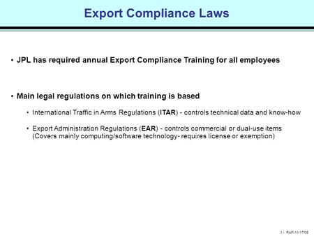 1 - RAP-11/17/08 Export Compliance Laws JPL has required annual Export Compliance Training for all employees Main legal regulations on which training is.