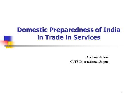 1 Domestic Preparedness of India in Trade in Services Archana Jatkar CUTS International, Jaipur.