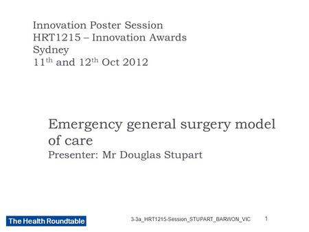 The Health Roundtable Emergency general surgery model of care Presenter: Mr Douglas Stupart Innovation Poster Session HRT1215 – Innovation Awards Sydney.