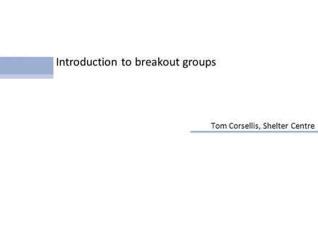 Introduction to breakout groups Tom Corsellis, Shelter Centre.