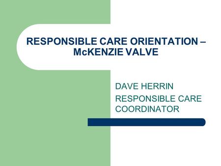 RESPONSIBLE CARE ORIENTATION – McKENZIE VALVE DAVE HERRIN RESPONSIBLE CARE COORDINATOR.