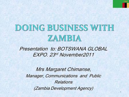 Presentation to: BOTSWANA GLOBAL EXPO. 23 rd November2011 Mrs Margaret Chimanse, Manager, Communications and Public Relations (Zambia Development Agency)