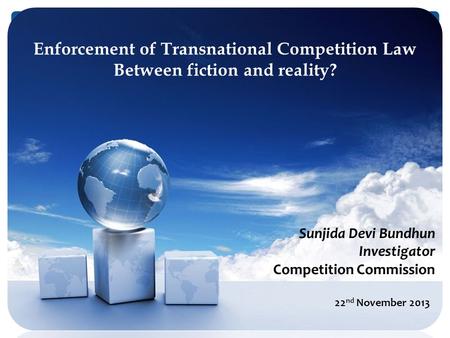 Enforcement of Transnational Competition Law Between fiction and reality? Sunjida Devi Bundhun Investigator Competition Commission 22 nd November 2013.
