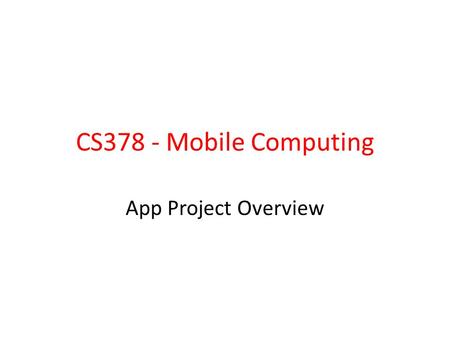 CS378 - Mobile Computing App Project Overview. App Project Teams of 2 or 3 students Develop an Android application of your choosing subject to instructor.