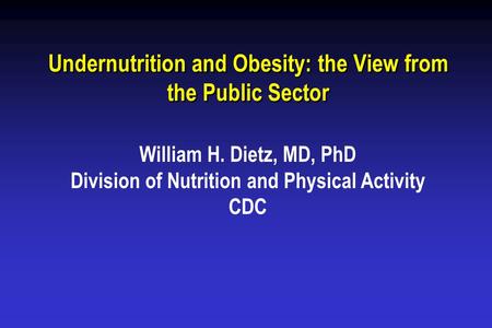 Undernutrition and Obesity: the View from the Public Sector William H. Dietz, MD, PhD Division of Nutrition and Physical Activity CDC.