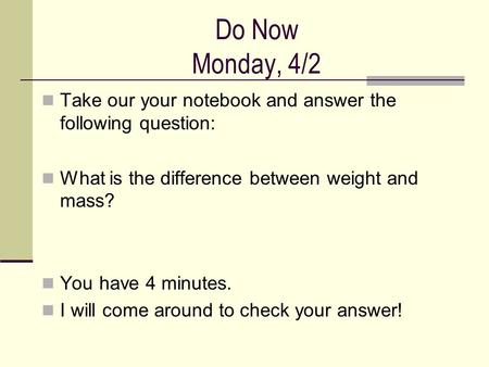 Do Now Monday, 4/2 Take our your notebook and answer the following question: What is the difference between weight and mass? You have 4 minutes. I will.