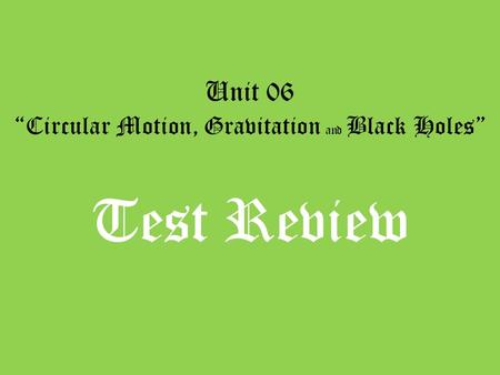 Unit 06 “Circular Motion, Gravitation and Black Holes” Test Review.