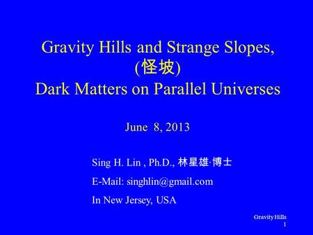 Gravity Hills 1 Gravity Hills and Strange Slopes, ( 怪坡 ) Dark Matters on Parallel Universes June 8, 2013 Sing H. Lin, Ph.D., 林星雄 · 博士