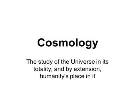 Cosmology The study of the Universe in its totality, and by extension, humanity's place in it.