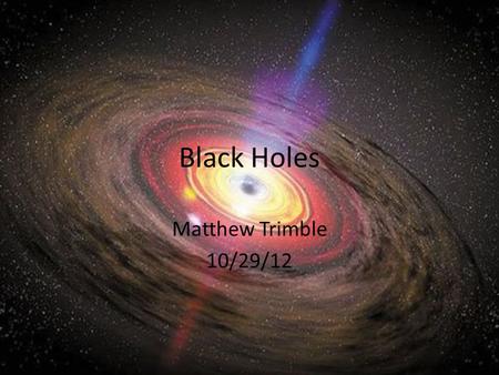 Black Holes Matthew Trimble 10/29/12.