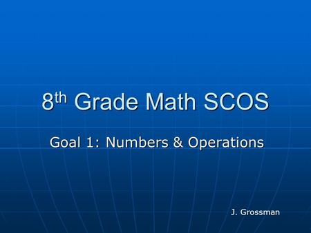 8 th Grade Math SCOS Goal 1: Numbers & Operations J. Grossman.
