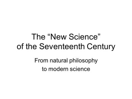 The “New Science” of the Seventeenth Century From natural philosophy to modern science.