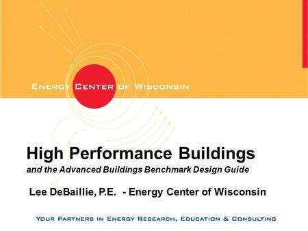 High Performance Buildings and the Advanced Buildings Benchmark Design Guide Lee DeBaillie, P.E. - Energy Center of Wisconsin.