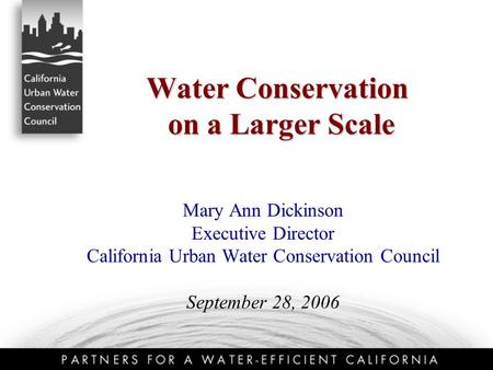 Water Conservation on a Larger Scale Mary Ann Dickinson Executive Director California Urban Water Conservation Council September 28, 2006.