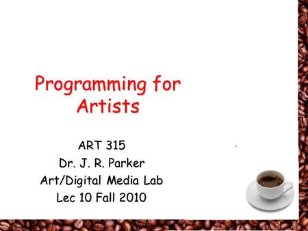 Programming for Artists ART 315 Dr. J. R. Parker Art/Digital Media Lab Lec 10 Fall 2010.