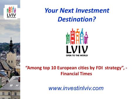 Your Next Investment Destination? www.investinlviv.com “Among top 10 European cities by FDI strategy”, - Financial Times.