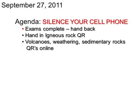September 27, 2011 SILENCE YOUR CELL PHONE Agenda: SILENCE YOUR CELL PHONE Exams complete – hand back Exams complete – hand back Hand in Igneous rock QR.