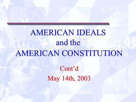 AMERICAN IDEALS and the AMERICAN CONSTITUTION Cont’d May 14th, 2003.
