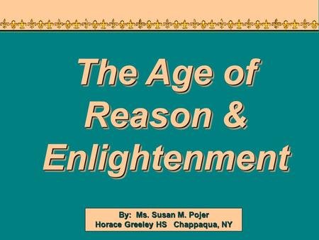 By: Ms. Susan M. Pojer Horace Greeley HS Chappaqua, NY The Age of Reason & Enlightenment.