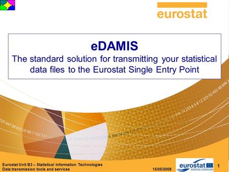 Eurostat Unit B3 – Statistical Information Technologies Data transmission tools and services 15/05/2008 1 eDAMIS The standard solution for transmitting.