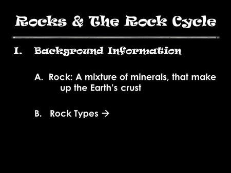 Rocks & The Rock Cycle I.Background Information A. Rock: A mixture of minerals, that make up the Earth’s crust B. Rock Types 