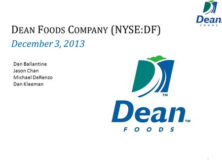 D EAN F OODS C OMPANY (NYSE:DF) December 3, 2013 1 Dan Ballantine Jason Chan Michael DeRenzo Dan Kleeman.