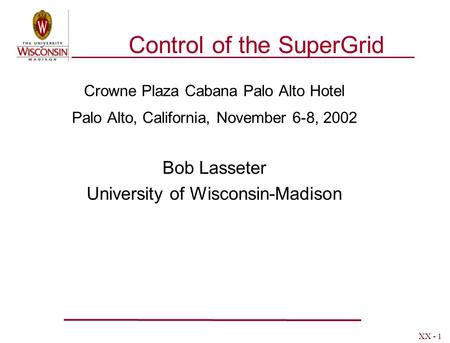 XX - 1 Control of the SuperGrid Crowne Plaza Cabana Palo Alto Hotel Palo Alto, California, November 6-8, 2002 Bob Lasseter University of Wisconsin-Madison.
