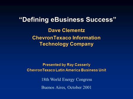 “Defining eBusiness Success” Dave Clementz ChevronTexaco Information Technology Company Presented by Ray Casserly ChevronTexaco Latin America Business.