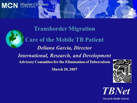 TBNet Part of the Health Network Transborder Migration Care of the Mobile TB Patient Deliana Garcia, Director International, Research, and Development.