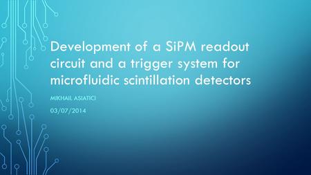 Development of a SiPM readout circuit and a trigger system for microfluidic scintillation detectors Mikhail asiatici 03/07/2014.