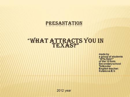 “ What attracts you in Texas?” made by a group of students “STILYAGY” of the 10 form Secondary school Telikovka English teacher: Kulakova E.V. 2012 year.