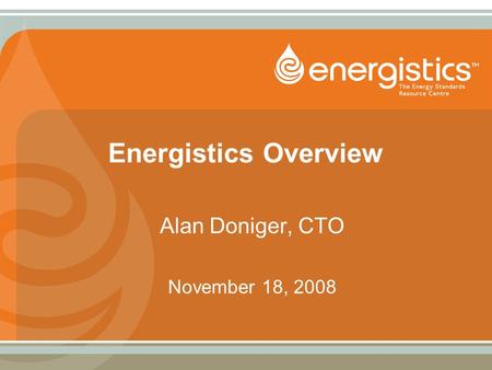Energistics Overview Alan Doniger, CTO November 18, 2008.