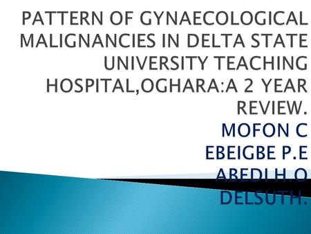 PATTERN OF GYNAECOLOGICAL MALIGNANCIES IN DELTA STATE UNIVERSITY TEACHING HOSPITAL,OGHARA:A 2 YEAR REVIEW. MOFON C EBEIGBE P.E ABEDI H.O DELSUTH.