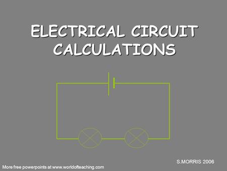 S.MORRIS 2006 ELECTRICAL CIRCUIT CALCULATIONS More free powerpoints at www.worldofteaching.com.