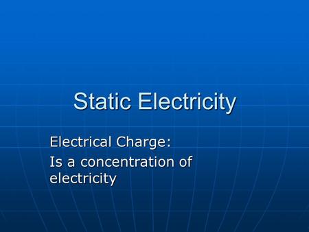 Static Electricity Electrical Charge: Is a concentration of electricity.