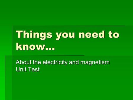 Things you need to know… About the electricity and magnetism Unit Test.