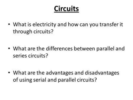 Circuits What is electricity and how can you transfer it through circuits? What are the differences between parallel and series circuits? What are the.