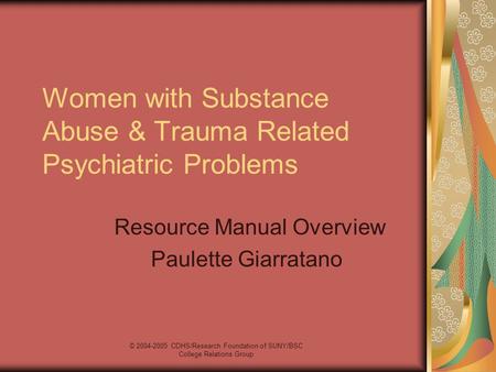 © 2004-2005 CDHS/Research Foundation of SUNY/BSC College Relations Group Women with Substance Abuse & Trauma Related Psychiatric Problems Resource Manual.
