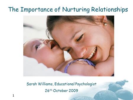 1 Sarah Williams, Educational Psychologist 26 th October 2009 The Importance of Nurturing Relationships.