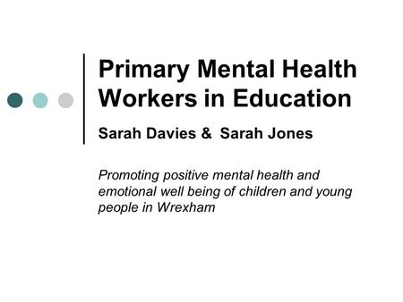 Primary Mental Health Workers in Education Sarah Davies & Sarah Jones Promoting positive mental health and emotional well being of children and young people.