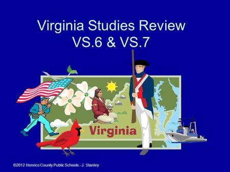 Virginia Studies Review VS.6 & VS.7 ©2012 Henrico County Public Schools - J. Stanley.
