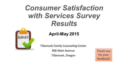 Consumer Satisfaction with Services Survey Results April-May 2015 Tillamook Family Counseling Center 906 Main Avenue Tillamook, Oregon Thank you for your.