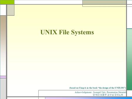 UNIX File Systems (based on Chap 4. in the book “the design of the UNIX OS”) Acknowledgement : Soongsil Univ. Presentation Materials 단국대 최종무 교수님 강의노트.